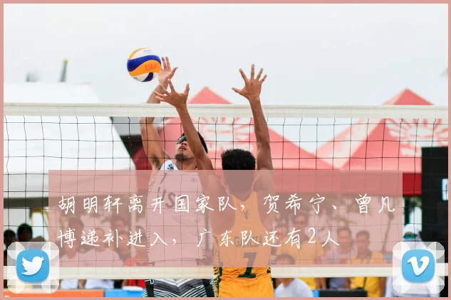 胡明轩离开国家队,贺希宁、曾凡博递补进入,广东队还有2人