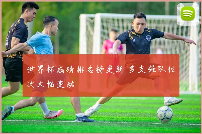世界杯成绩排名榜更新 多支强队位次大幅变动