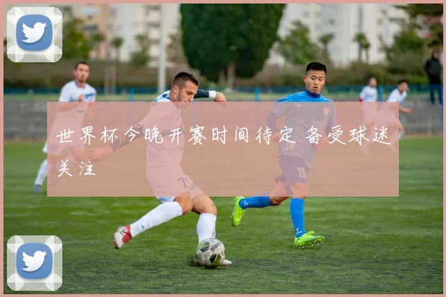 世界杯今晚开赛时间待定 备受球迷关注