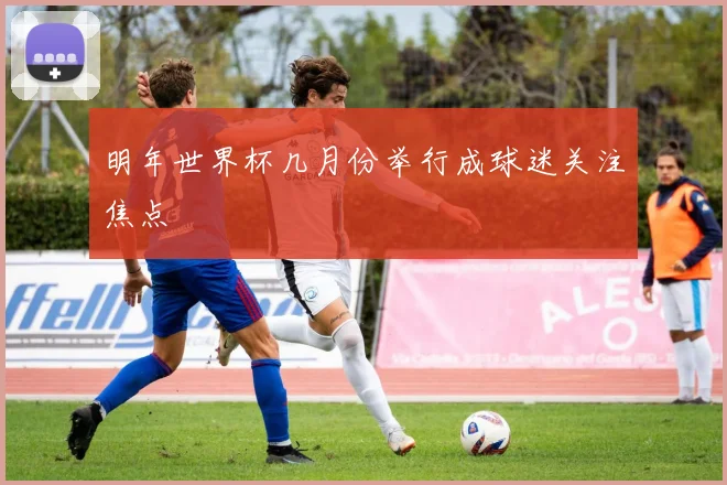 明年世界杯几月份举行成球迷关注焦点