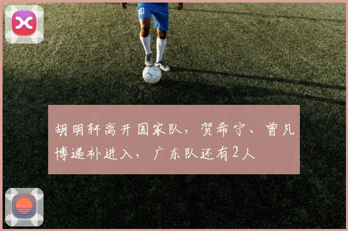 胡明轩离开国家队,贺希宁、曾凡博递补进入,广东队还有2人